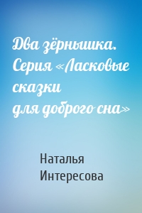 Два зёрнышка. Серия «Ласковые сказки для доброго сна»