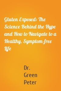 Gluten Exposed: The Science Behind the Hype and How to Navigate to a Healthy, Symptom-free Life