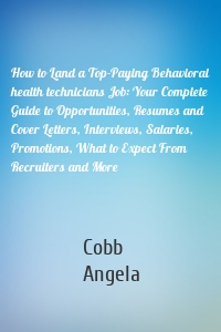 How to Land a Top-Paying Behavioral health technicians Job: Your Complete Guide to Opportunities, Resumes and Cover Letters, Interviews, Salaries, Promotions, What to Expect From Recruiters and More