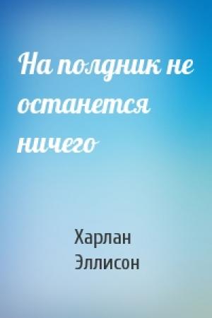 Обложка книги «На полдник не останется ничего» — Харлан Эллисон