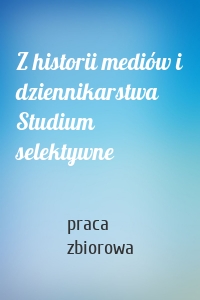 Z historii mediów i dziennikarstwa Studium selektywne