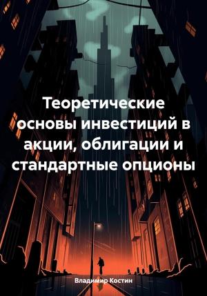 Обложка книги «Теоретические основы инвестиций в акции, облигации и стандартные опционы» — Владимир Костин