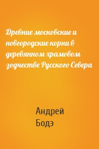 Древние московские и новгородские корни в деревянном храмовом зодчестве Русского Севера