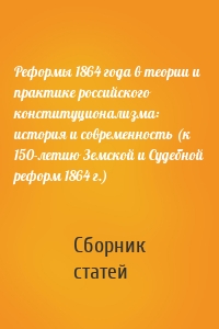 Реформы 1864 года в теории и практике российского конституционализма: история и современность (к 150-летию Земской и Судебной реформ 1864 г.)