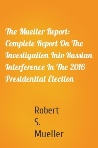 The Mueller Report: Complete Report On The Investigation Into Russian Interference In The 2016 Presidential Election