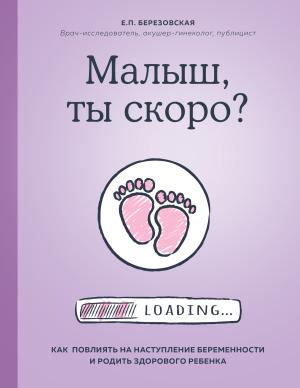 Обложка книги «Малыш, ты скоро? Как повлиять на наступление беременности и родить здорового ребенка» — Елена Березовская