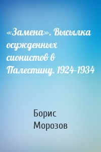 «Замена». Высылка осужденных сионистов в Палестину. 1924–1934