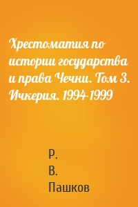 Хрестоматия по истории государства и права Чечни. Том 3. Ичкерия. 1994-1999