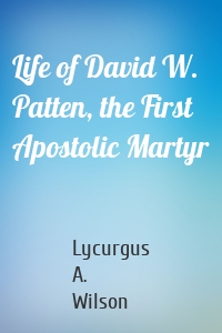 Life of David W. Patten, the First Apostolic Martyr