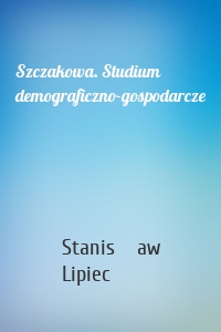 Szczakowa. Studium demograficzno-gospodarcze