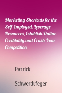 Marketing Shortcuts for the Self-Employed. Leverage Resources, Establish Online Credibility and Crush Your Competition