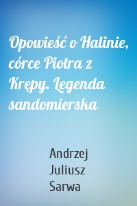 Opowieść o Halinie, córce Piotra z Krępy. Legenda sandomierska