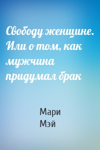 Свободу женщине. Или о том, как мужчина придумал брак