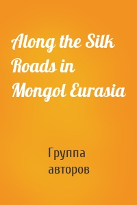 Along the Silk Roads in Mongol Eurasia