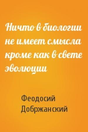 Обложка книги «Ничто в биологии не имеет смысла кроме как в свете эволюции» — Феодосий Добржанский