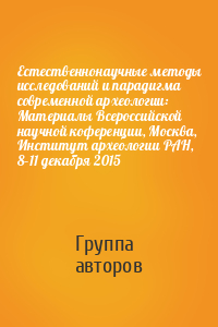 Естественнонаучные методы исследований и парадигма современной археологии: Материалы Всероссийской научной коференции, Москва, Институт археологии РАН, 8–11 декабря 2015