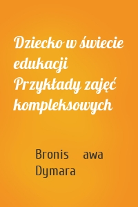 Dziecko w świecie edukacji Przykłady zajęć kompleksowych