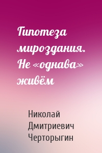 Гипотеза мироздания. Не «однава» живём