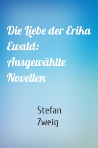 Die Liebe der Erika Ewald: Ausgewählte Novellen