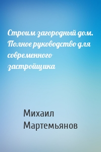 Строим загородный дом. Полное руководство для современного застройщика