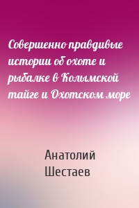 Совершенно правдивые истории об охоте и рыбалке в Колымской тайге и Охотском море