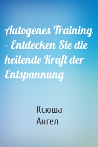 Autogenes Training - Entdecken Sie die heilende Kraft der Entspannung