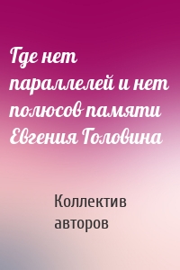 Где нет параллелей и нет полюсов памяти Евгения Головина