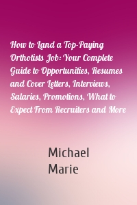 How to Land a Top-Paying Orthotists Job: Your Complete Guide to Opportunities, Resumes and Cover Letters, Interviews, Salaries, Promotions, What to Expect From Recruiters and More