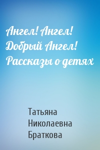 Ангел! Ангел! Добрый Ангел! Рассказы о детях