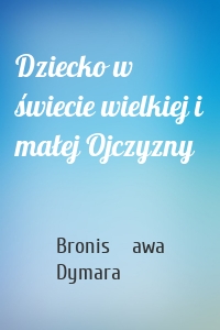 Dziecko w świecie wielkiej i małej Ojczyzny