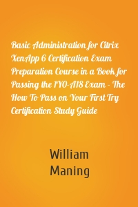Basic Administration for Citrix XenApp 6 Certification Exam Preparation Course in a Book for Passing the 1Y0-A18 Exam - The How To Pass on Your First Try Certification Study Guide