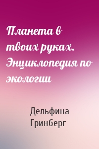 Планета в твоих руках. Энциклопедия по экологии