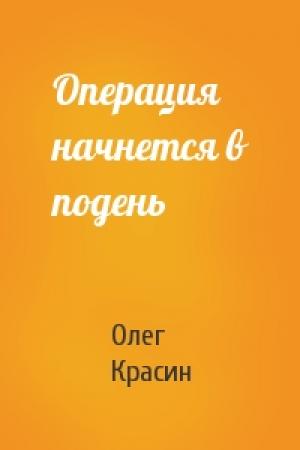 Обложка книги «Операция начнется в подень» — Олег Красин