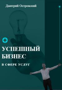 Дмитрий Островский - Успешный бизнес в сфере услуг