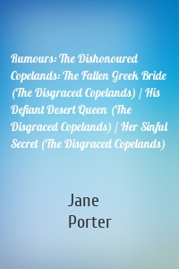 Rumours: The Dishonoured Copelands: The Fallen Greek Bride (The Disgraced Copelands) / His Defiant Desert Queen (The Disgraced Copelands) / Her Sinful Secret (The Disgraced Copelands)