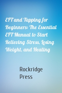EFT and Tapping for Beginners: The Essential EFT Manual to Start Relieving Stress, Losing Weight, and Healing