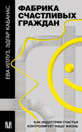 Обложка книги «Фабрика счастливых граждан. Как индустрия счастья контролирует нашу жизнь» — Ева Иллуз, Эдгар Кабанас