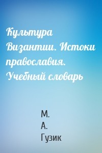 Культура Византии. Истоки православия. Учебный словарь