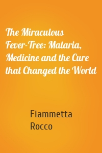 The Miraculous Fever-Tree: Malaria, Medicine and the Cure that Changed the World