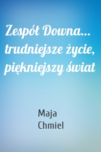 Zespół Downa… trudniejsze życie, piękniejszy świat