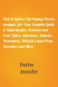 How to Land a Top-Paying Process analysts Job: Your Complete Guide to Opportunities, Resumes and Cover Letters, Interviews, Salaries, Promotions, What to Expect From Recruiters and More