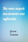 Денис Павлюк - На что порой толкают нас чувства