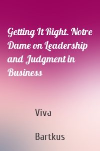 Getting It Right. Notre Dame on Leadership and Judgment in Business