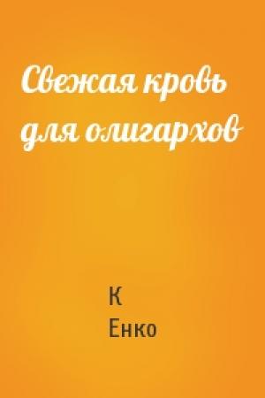 Обложка книги «Свежая кровь для олигархов» — К Енко