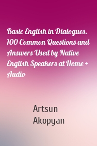 Basic English in Dialogues. 100 Common Questions and Answers Used by Native English Speakers at Home + Audio