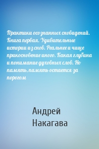 Практики осознанных сновидений. Книга первая. Удивительные истории из снов. Реальнее и чище прикосновение иного. Какая глубина и понимание духовных слов. Но память, память остается за порогом