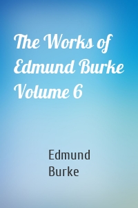 The Works of Edmund Burke Volume 6