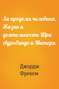 За пределы человека. Жизнь и деятельность Шри Ауробиндо и Матери