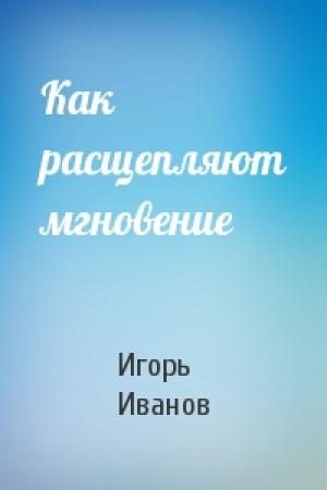 Обложка книги «Как расщепляют мгновение» — Игорь Иванов