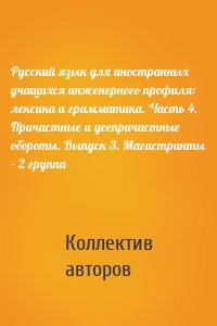 Русский язык для иностранных учащихся инженерного профиля: лексика и грамматика. Часть 4. Причастные и деепричастные обороты. Выпуск 3. Магистранты – 2 группа